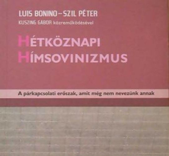 Luis Bonino; Szil Péter; Kuszing Gábor - Hétköznapi Hímsovinizmus - A párkapcsolati erőszak, amit még nem nevezünk annak