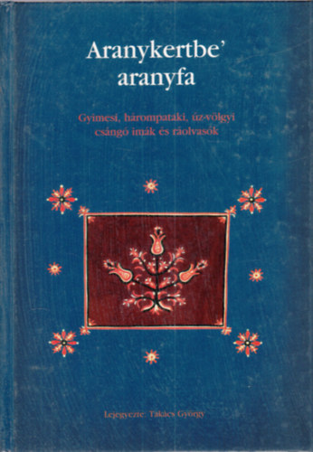 Takcs Gyrgy - Aranykertbe' aranyfa (Gyimesi, hrompataki, z-vlgyi csng imk s rolvask)