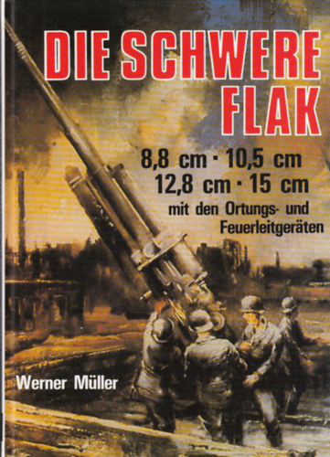 Werner M�ller - Die schwere Flak, 1933-1945: 8,8 cm, 10,5 cm, 12,8 cm, 15 cm