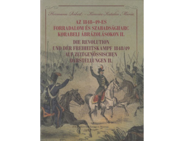 Kincses Katalin Mria Hermann Rbert - Az 1848-49-es forradalom s szabadsgharc korabeli brzolsokon II. - Die Revolution und der Freiheitskampf 1848/49 auf Zeitgenssischen darstellungen II.