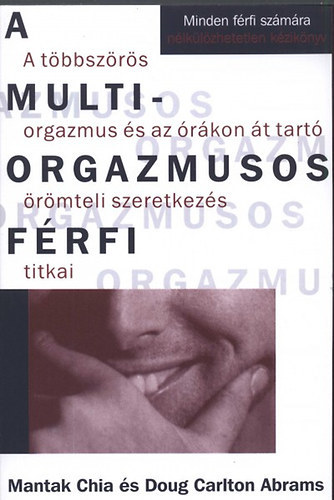 SZERZ� Mantak Chia - Doug Carlton Abrams - A multiorgazmusos f�rfi A T�BBSZ�R�S ORGAZMUS �S AZ �R�KON �T TART� �R�MTELI SZERETKEZ�S TITKAI - MINDEN F�RFI SZ�M�RA N�LK�L�ZHETETLEN K�ZIK�NYV