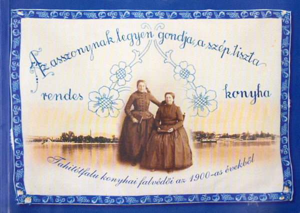 Az asszonynak legyen gondja a szép, tiszta, rendes konyha - Tahitótfalu konyhai falvédői az 1900-as évekből