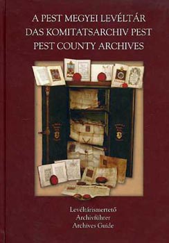 Horvth M. Ferenc  Hjjas Pl (szerkesztk) - A Pest Megyei Levltr,Das Komitatsarchiv Pest ,Pest County Archive
