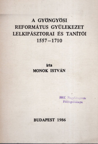 Monok Istvn - A gyngysi reformtus gylekezet lelkipsztorai s tanti 1557-1710