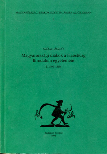 Szgi Lszl - Magyarorszgi dikok a Habsburg Birodalom egyetemein I. 1790-1850 (Magyarorszgi dikok egyetemjrsa az jkorban 1.)