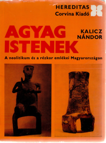 Kalicz Nándor - Agyag istenek (A neolitikum és a rézkor emlékei Magyarországon)