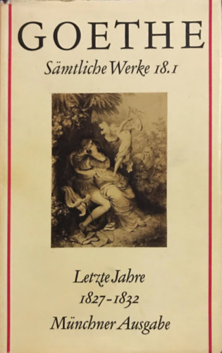 Johann Wolfgang Goethe - S�mtliche Werke 18. M�nchner Ausgabe. Letzte Jahre 1827-1832. I.