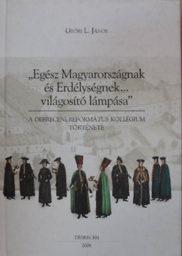 Szerz Gyri L. Jnos Lektor Dank Imre Kovcs Teofil Fotzta Barcza Jnos - "Egsz Magyarorszgnak s Erdlysgnek...vilgost lmpsa"  -  A Debreceni Reformtus Kollgium trtnete - Sznes fotkkal illusztrlva - (Fotzta: Barcza Jnos)