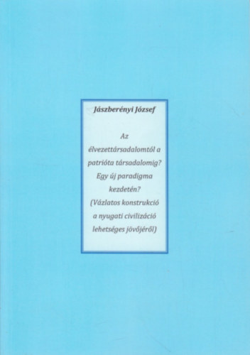 Jszbernyi Jzsef - Az lvezettrsadalomtl a patrita trsadalomig ? Egy j paradigma kezdetn? Vzlatos konstrukci a nyugati civilizci lehetsges jvjrl