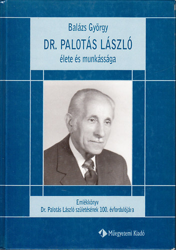 Bal�zs Gy�rgy - Dr. Palot�s L�szl� �lete �s munk�ss�ga - Eml�kk�nyv dr. Palot�s L�szl� sz�let�s�nek 100.  �vfordul�j�ra