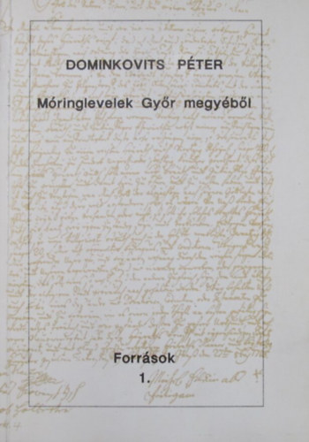 Dominkovits P�ter - M�ringlevelek Gy�r megy�b�l. V�logat�s a megy�ben lak�k, megyei birtokosok m�ringleveleib�l 1731-1837