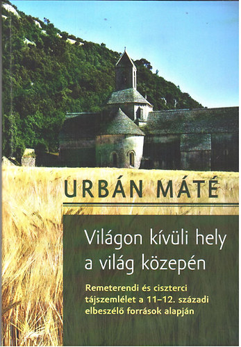 Urbn Mt - Vilgon kvli hely a vilg kzepn (Remeterendi s ciszterci tjszemllet a 11-12. szzadi elbeszl forrsok alapjn)