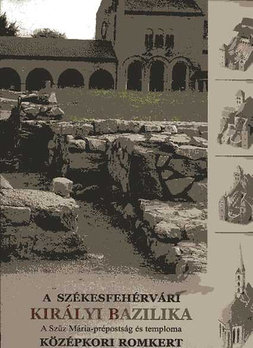 Bicz� Piroska  (szerk.) - A sz�kesfeh�rv�ri Kir�lyi Bazilika - A Sz�z M�ria-pr�posts�g �s temploma - K�z�pkori romkert