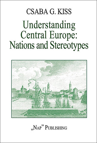 Kiss Gy. Csaba - Understanding Central Europe - Nations and Stereotypes - Essays from the Adriatic to the Baltic Sea