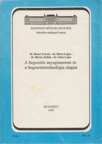 Dr. Dr. B�res Lajos, Dr. Buray Zolt�n, Dr. Szita Lajos Bauer Ferenc - A hegeszt�s anyagismerete �s a hegeszt�stechnol�gia alapjai