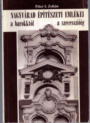 P�ter I. Zolt�n - Nagyv�rad �p�t�szeti eml�kei a barokkt�l a szecesszi�ig