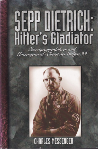 Charles Messenger - Sepp Dietrich: Hitler's Gladiator