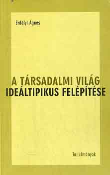 Erd�lyi �gnes - A t�rsadalmi vil�g ide�ltipikus fel�p�t�se - Tanulm�nyok