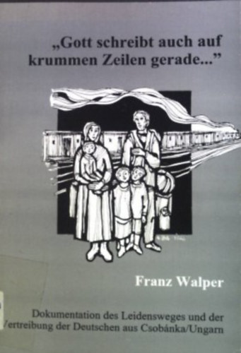 Franz Walper - "Gott schreibt auch auf krummen Zeilen gerade ..." : Dokumentation des Leidensweges und der Vertreibung der Deutschen aus Csobnka.