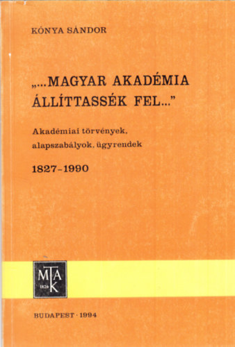 Knya Sndor - "...magyar akadmia llttassk fel" (akadmiai trvnyek, 1827-1990)