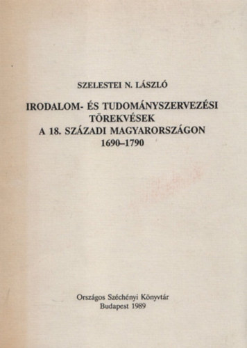 Szelestei N. Lszl - Irodalom- s tudomnyszervezsi trekvsek a 18. szzadi Magyarorszgon 1690-1790