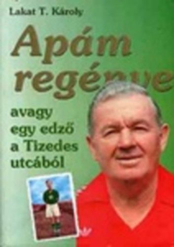 Lakat T. K�roly - Ap�m reg�nye -  avagy egy edz� a Tizedes utc�b�l