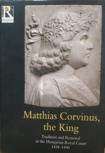 Spekner, Szende, Végh Farbaky - Matthias Corvinus, the King: Tradition and Renewal in the Hungarian Royal Court 1458-1490 - Exhibition catalogue