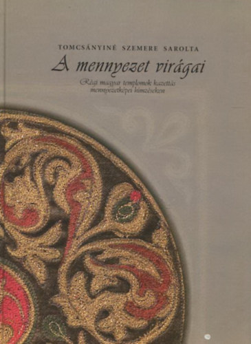 Tomcsnyin Szemere Sarolta - A mennyezet virgai- Rgi magyar templomok kazetts mennyezetkpei hmzseken