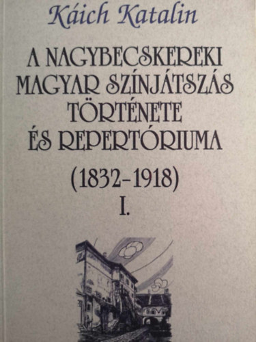Káich Katalin - A Nagybecskereki magyar színjátszás története és repertóruma (1832-1918) I-II