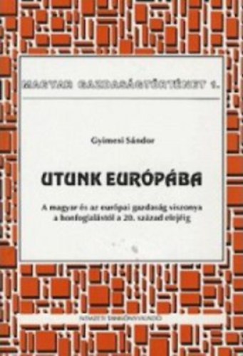 Gyimesi Sndor - Utunk Eurpba: A magyar s az eurpai gazdasg viszonya a honfoglalstl a 20. szzad elejig