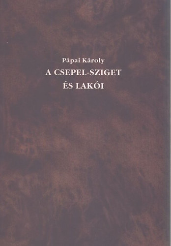 Pápai Károly - A csepel-sziget és lakói (reprint)