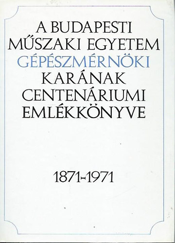 Dr. Varga Jzsef - A Budapesti Mszaki Egyetem Gpszmrnki Karnak centenriumi emlkknyve 1871-1971