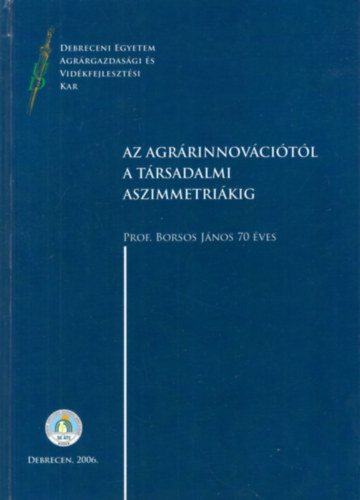 Jvor Andrs, Borsos Jnos - Az agrrinnovcitl a trsadalmi aszimmetrikig - Debreceni Egyetem Agrrgazdasgi s Vidkfejlesztsi Kar 2006 ( Prof. Borsos Jnos 70 ves )
