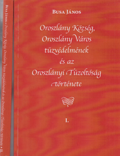 Busa Jnos - Oroszlny Kzsg, Oroszlny vros tzvdelmnek s az Oroszlnyi Tzoltsg trtnete I-II.