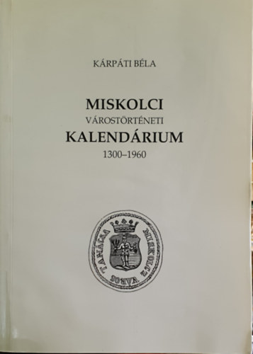 Kárpáti Béla - Miskolc várostörténeti kalendárium 1300-1960