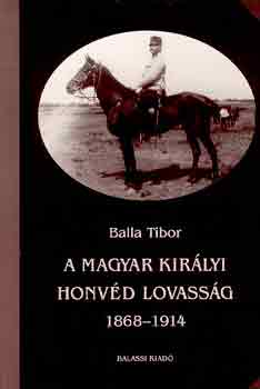 Balla Tibor - A magyar királyi honvéd lovasság 1868-1914