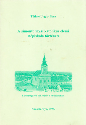 Tóthné Unghy Ilona - A simontornyai katolikus elemi népiskola története a kezdetektől az államositásig.illusztrációkkal.