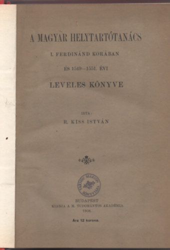 R. Kiss István - A Magyar Helytartótanács I. Ferdinánd korában és 1549-1551. évi leveles könyve (I. kiadás)