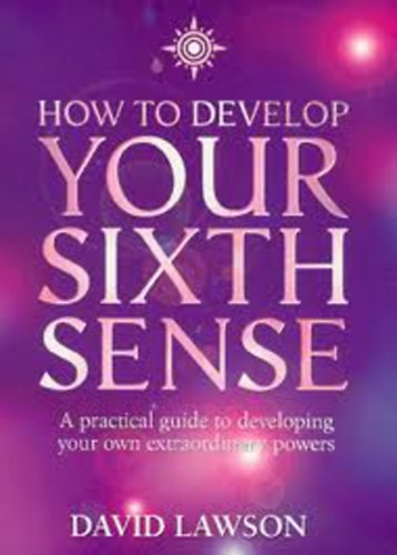 David Lawson - How to Develop Your Sixth Sense: A Practical Guide to Developing Your Own Extraordianry Powers