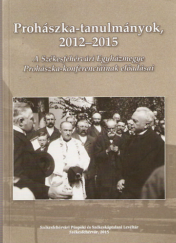 Prohászka-tanulmányok 2012-2015 (A Székesfehérvári Egyházmegye Prohászka-konferenciáinak előadásai)
