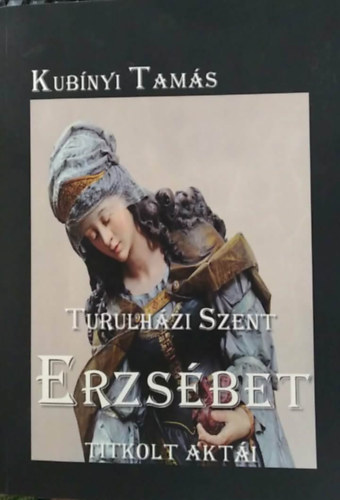 Kub�nyi Tam�s - Turulh�zi Szent Erzs�bet titkolt akt�i