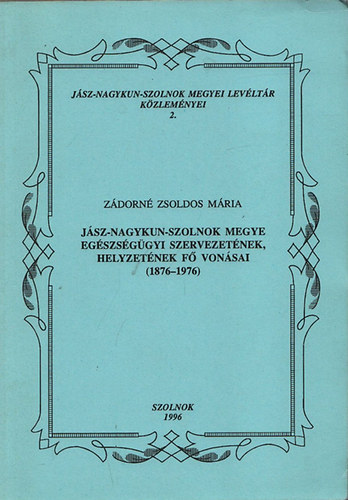 Zdorn Zsoldos Mria - Jsz-Nagykun-Szolnok megye egszsggyi szervezetnek, helyzetnek f vonsai (1876 - 1976)