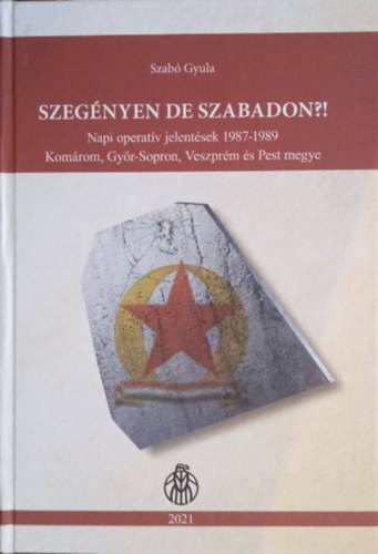 Szab� Gyula - ,,Szeg�nyen de szabadon ?! Napi operat�v jelent�sek 1987-1989 Kom�rom, Gy�r-Sopron, Veszpr�m �s Pest megye