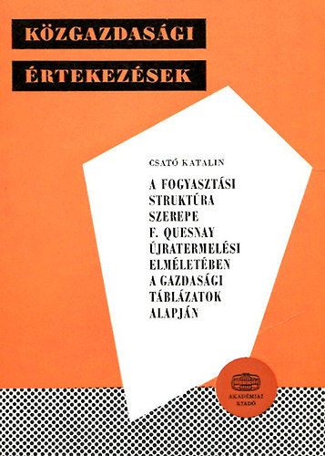 Csat Katalin - A fogyasztsi struktra szerepe F. Quesnay jratermelsi elmletben a gazdasgi tblzatok alapjn (Kzgazdasgi rtekezsek)