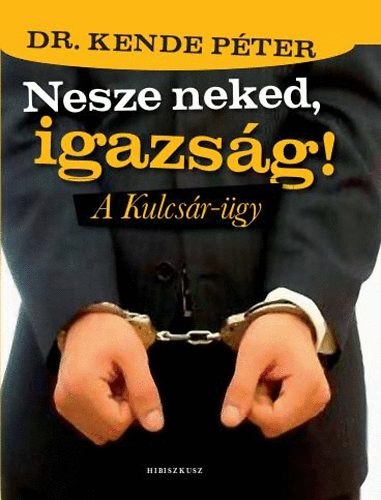 Dr. Kende Péter - Nesze neked, igazság! - A Kulcsár-ügy