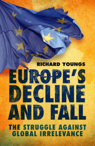 Richard Youngs - Europe's Decline and Fall: The Struggle Against Global Irrelevance ("Európa hanyatlása és bukása: A globális irrelevancia elleni küzdelem" angol nyelven)