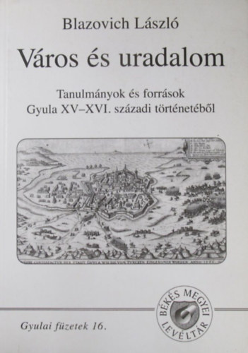 Blazovich L�szl� - V�ros �s uradalom. Tanulm�nyok �s forr�sok Gyula XV-XVI. sz�zadi t�rt�net�b�l
