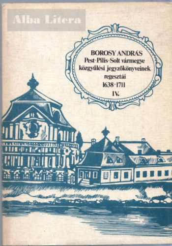 Borosy András - Pest-Pilis-Solt vármegye közgyűlési jegyzőkönyveinek regesztái IV. (1638-1711)