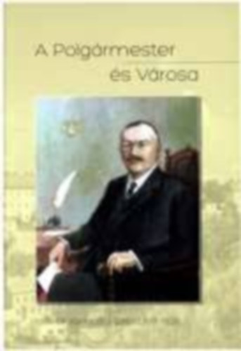 Dr. Csisz�r Mikl�s - A Polg�rmester �s V�rosa - Dr. Komj�thy L�szl� 1911-1929