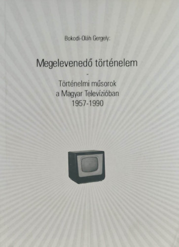 Bokodi-Olh Gergely - Megelevened trtnelem - Trtnelmi msorok a Magyar Televziban 1957-1990